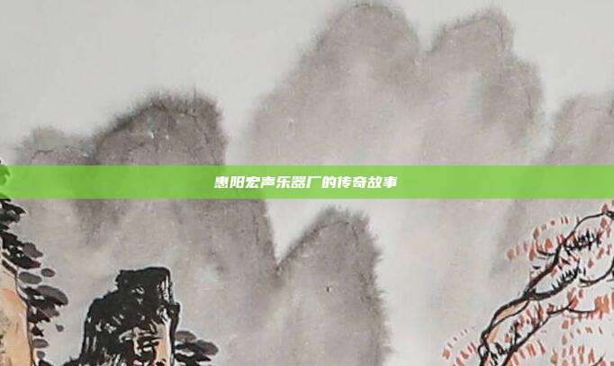 惠阳宏声乐器厂的传奇故事