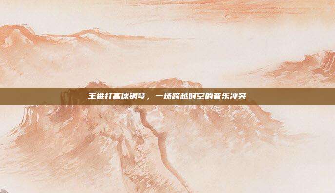 王进打高俅钢琴，一场跨越时空的音乐冲突