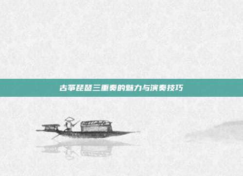 古筝琵琶三重奏的魅力与演奏技巧