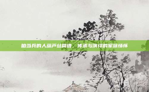 咱当兵的人葫芦丝简谱,传承与演绎的军旅情怀