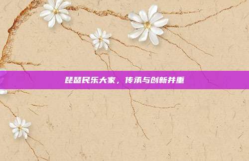 琵琶民乐大家,传承与创新并重