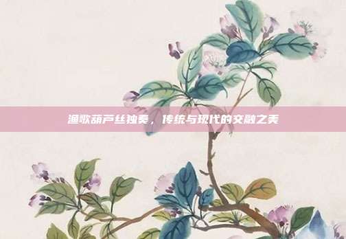 渔歌葫芦丝独奏，传统与现代的交融之美