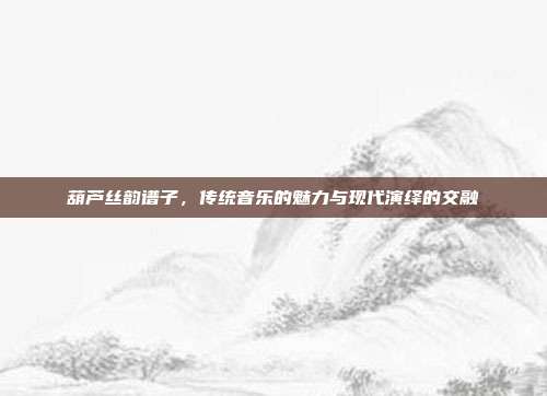 葫芦丝韵谱子,传统音乐的魅力与现代演绎的交融