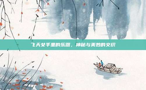 飞天女手里的乐器,神秘与美妙的交织