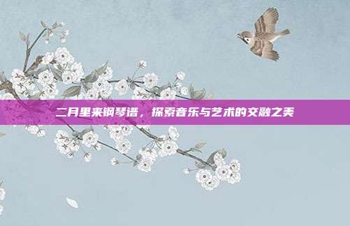 二月里来钢琴谱，探索音乐与艺术的交融之美