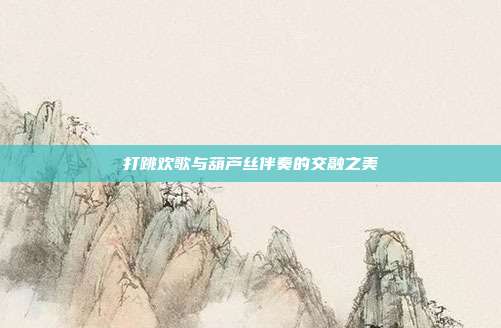 打跳欢歌与葫芦丝伴奏的交融之美