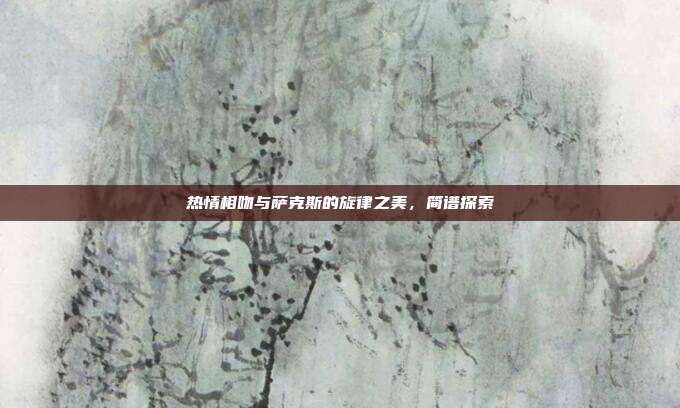 热情相吻与萨克斯的旋律之美,简谱探索