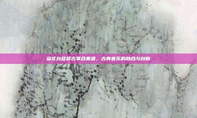 菊花台琵琶古筝合奏谱,古典音乐的融合与创新