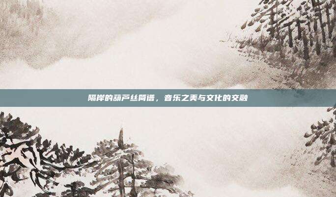 隔岸的葫芦丝简谱，音乐之美与文化的交融
