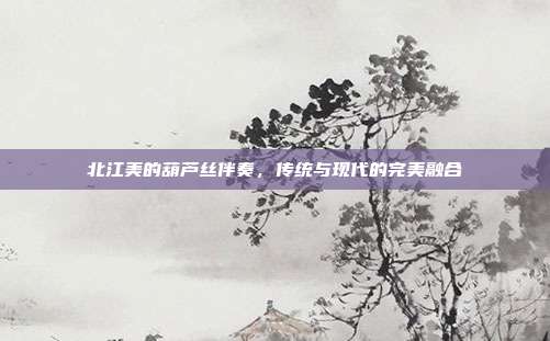北江美的葫芦丝伴奏，传统与现代的完美融合