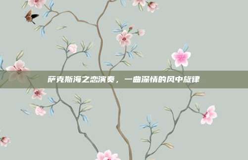 萨克斯海之恋演奏,一曲深情的风中旋律