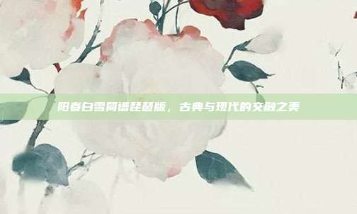阳春白雪简谱琵琶版，古典与现代的交融之美