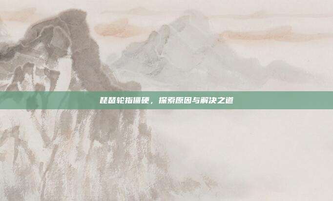 琵琶轮指僵硬,探索原因与解决之道