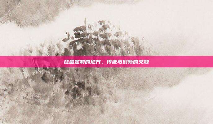 琵琶定制的地方,传统与创新的交融
