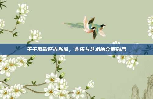 千千厥歌萨克斯谱,音乐与艺术的完美融合