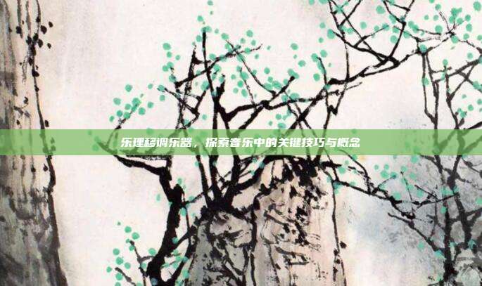 乐理移调乐器,探索音乐中的关键技巧与概念