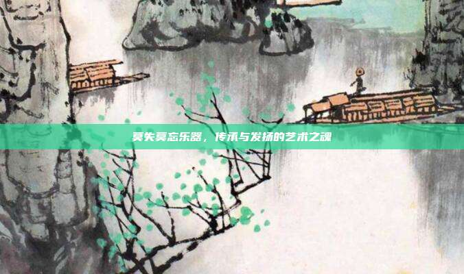 莫失莫忘乐器,传承与发扬的艺术之魂