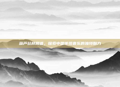 葫芦丝样简谱,探索中国传统音乐的独特魅力