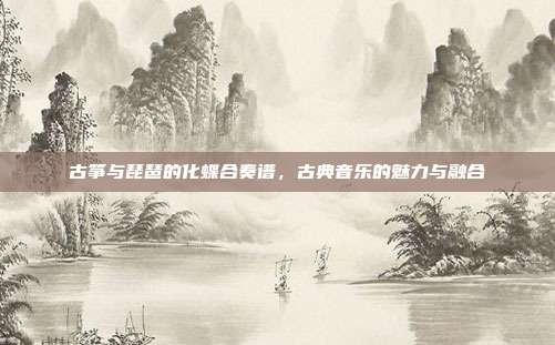 古筝与琵琶的化蝶合奏谱,古典音乐的魅力与融合