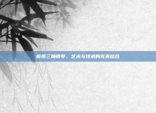 折纸三角钢琴,艺术与技术的完美结合