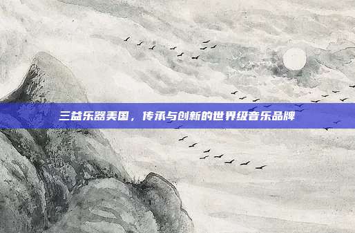 三益乐器美国,传承与创新的世界级音乐品牌