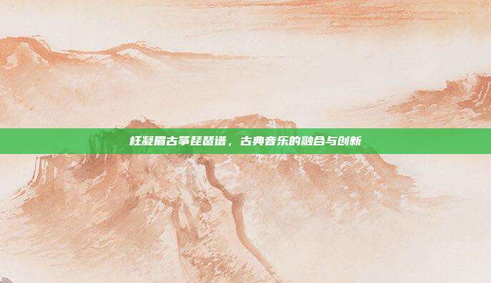 枉凝眉古筝琵琶谱,古典音乐的融合与创新