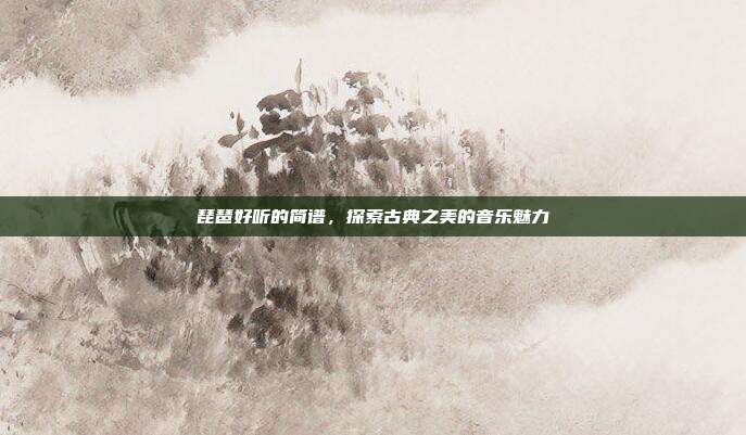 琵琶好听的简谱,探索古典之美的音乐魅力