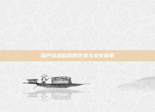葫芦丝组起名的艺术与文化探索