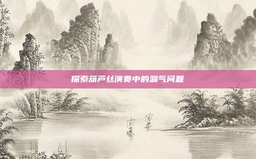 探索葫芦丝演奏中的漏气问题