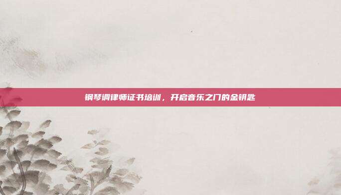 钢琴调律师证书培训,开启音乐之门的金钥匙