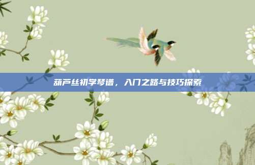 葫芦丝初学琴谱,入门之路与技巧探索