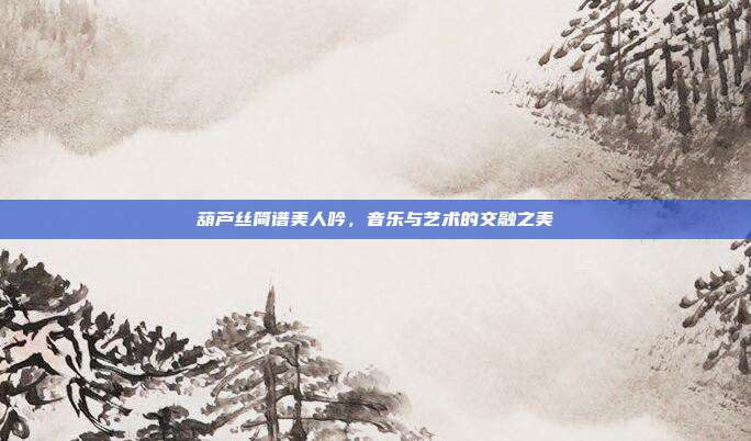 葫芦丝简谱美人吟,音乐与艺术的交融之美