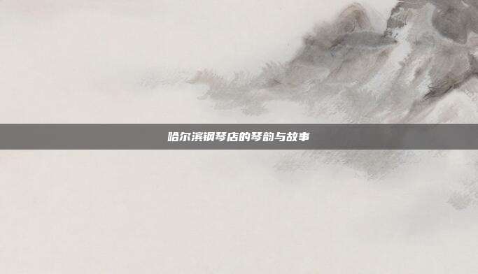 哈尔滨钢琴店的琴韵与故事