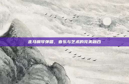 走马钢琴弹唱,音乐与艺术的完美融合