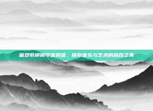 画邓紫棋钢琴谱简谱,探索音乐与艺术的融合之美