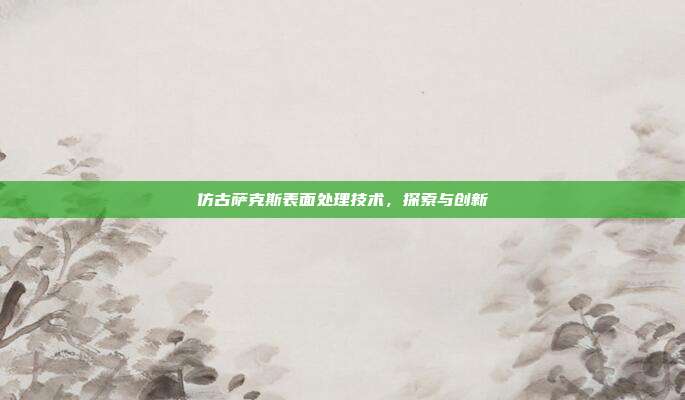 仿古萨克斯表面处理技术,探索与创新