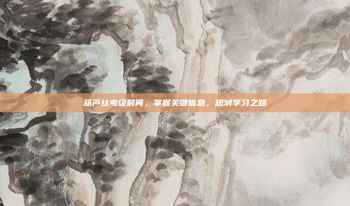 葫芦丝考级时间,掌握关键信息,规划学习之路