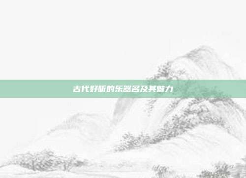 古代好听的乐器名及其魅力