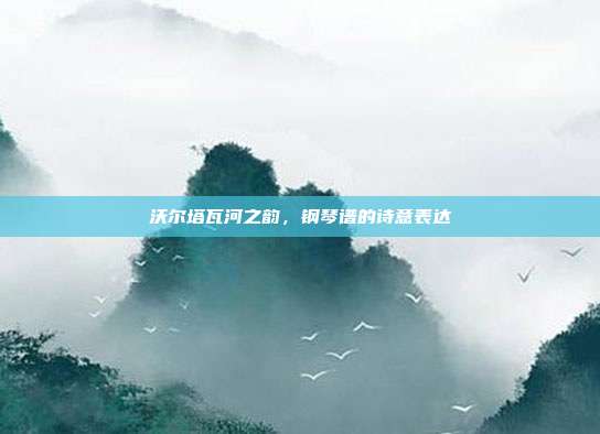 沃尔塔瓦河之韵，钢琴谱的诗意表达