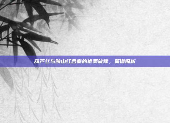 葫芦丝与映山红合奏的优美旋律,简谱探析