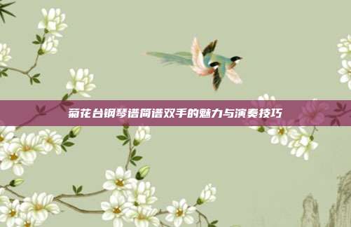 菊花台钢琴谱简谱双手的魅力与演奏技巧
