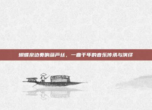蝴蝶泉边奏响葫芦丝,一曲千年的音乐传承与演绎