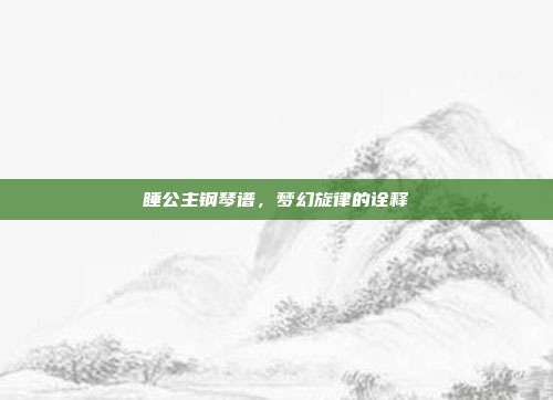 睡公主钢琴谱,梦幻旋律的诠释
