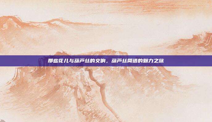 那些花儿与葫芦丝的交响,葫芦丝简谱的魅力之旅