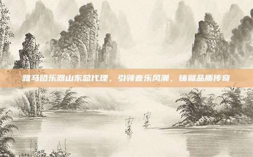雅马哈乐器山东总代理,引领音乐风潮,铸就品质传奇
