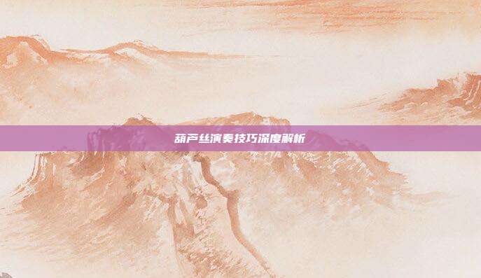 葫芦丝演奏技巧深度解析
