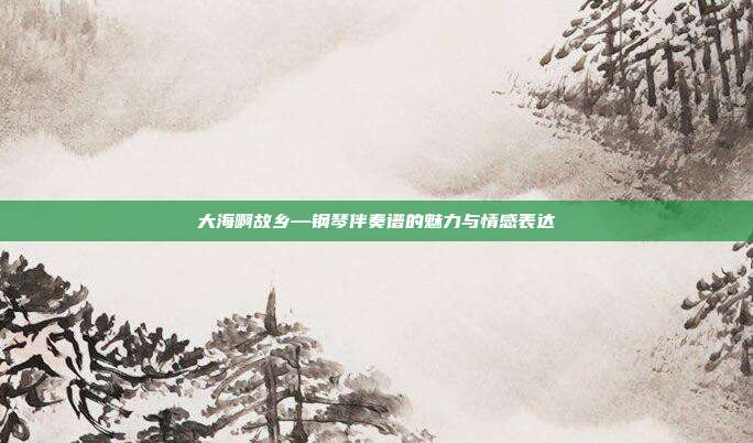 大海啊故乡—钢琴伴奏谱的魅力与情感表达