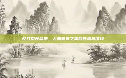 忆江南琵琶谱,古典音乐之美的传承与演绎