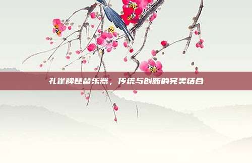 孔雀牌琵琶乐器,传统与创新的完美结合