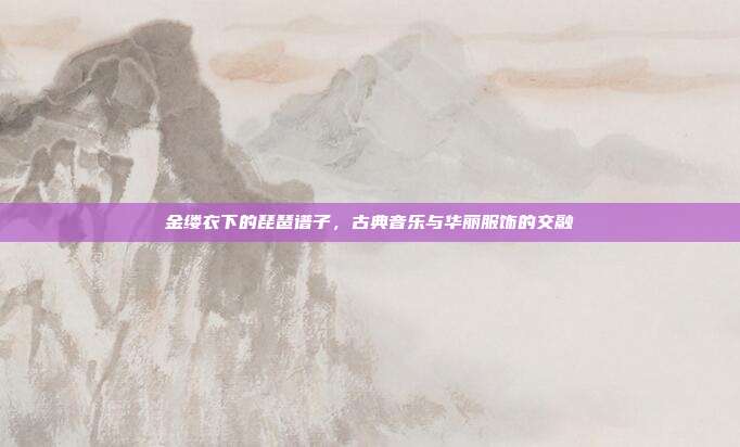 金缕衣下的琵琶谱子,古典音乐与华丽服饰的交融